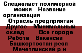 Специалист полимерной мойки › Название организации ­ Fast and Shine › Отрасль предприятия ­ Другое › Минимальный оклад ­ 1 - Все города Работа » Вакансии   . Башкортостан респ.,Мечетлинский р-н